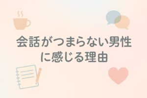 「会話がつまらない男性」に感じる理由