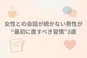 女性との会話が続かない男性が“最初に直すべき習慣”3選