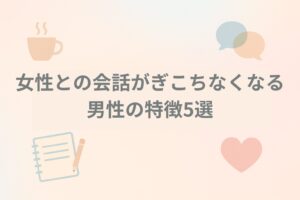 女性との会話がぎこちなくなる男性の特徴5選